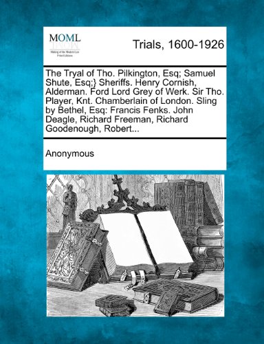 The Tryal of Tho. Pilkington, Esq; Samuel Shute, Esq;} Sheriffs. Henry Cornish, Alderman. Ford Lord Grey of Werk. Sir Tho. Player, Knt. Chamberlain of ... Freeman, Richard Goodenough, Robert...