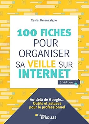 100 fiches pour organiser sa veille sur Internet: Au-delà de Google... Outils et astuces pour le professionnel