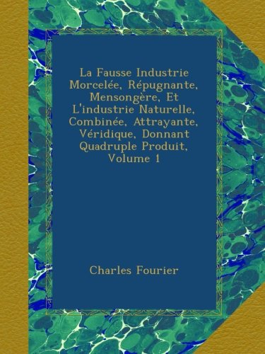 La Fausse Industrie Morcelée, Répugnante, Mensongère, Et L'industrie Naturelle, Combinée, Attrayante, Véridique, Donnant Quadruple Produit, Volume 1