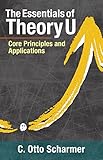 The Essentials of Theory U: Core Principles and Applications by