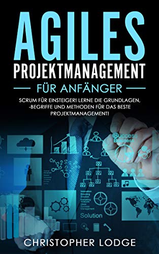 Agiles Projektmanagement für Anfänger: Erlernen der Grundlagen, der besten Methoden und der wichtigsten Begriffe für das beste Projektmanagement. Scrum einfach erklärt! Perfektes Umsetzen im Alltag!