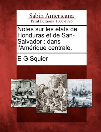 Notes Sur Les États de Honduras Et de San-Salvador: Dans l'Amérique Centrale.