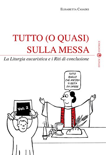 Tutto (o quasi) sulla messa. La liturgia eucaristica e i riti di conclusione: 2 Tutto (o quasi) sulla messa. La liturgia eucaristica e i riti di conclusione: 2