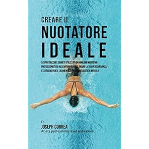 Creare il Nuotatore Ideale: Scopri Trucchi E Segreti Utilizzati Dai Migliori Nuotatori Professionisti Ed Allenatori Per Migliorare La Tua Perseveranza, L’esercizio Fisico, L’alimentazione