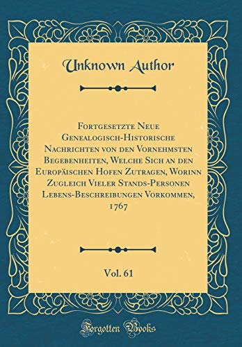 Fortgesetzte Neue Genealogisch-Historische Nachrichten Von Den Vornehmsten Begebenheiten, Welche Sich an Den Europ ischen Hofen Zutragen, Worinn ... Vorkommen, 1767, Vol. 61 (Classic Reprint)