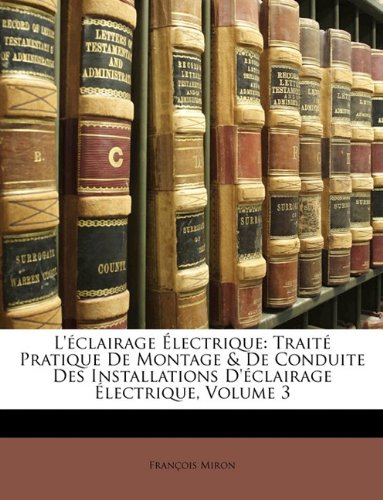 L'Eclairage Electrique: Traite Pratique de Montage & de Conduite Des Installations D'Eclairage Electrique, Volume 3