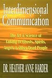 Interdimensional Communication: The Art and Science of Talking to Ghosts, Spirits, Angels and Other Dead People by 