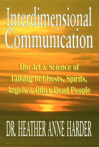Interdimensional Communication: The Art and Science of Talking to Ghosts, Spirits, Angels and Other Dead People