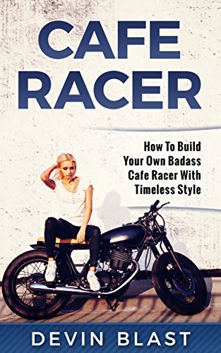 Cafe Racer: How to Build Your Own Basic Cafe Racer With Timeless Style 