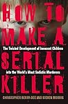 How to Make a Serial Killer: The Twisted Development of Innocent Children Into the World's Most Sadistic Murderers