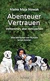 Abenteuer Vertrauen: Vollkommen, aber nicht perfekt - Was Menschen von Hunden lernen können by 