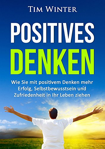 Positives Denken: Wie Sie mit positivem Denken mehr Erfolg, Selbstbewusstsein und Zufriedenheit in Ihr Leben ziehen (positives Mindset, Glück, positives Denken lernen, Energie, glücklich sein)