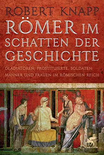 Römer im Schatten der Geschichte: Gladiatoren, Prostituierte, Soldaten: Männer und Frauen im Römischen Reich