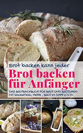 Brot Backen Kann Jeder Brot Backen Fur Anfanger Das Brotbackbuch Fur Brot Und Brotchen Mit Sauerteig Hefe Brot Im Topf U V M Backen Die Besten Rezepte 42 German Edition Ebook Enn Alena Wunder Kueche De Amazon In Kindle Store