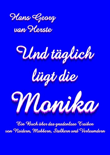 Und täglich lügt die Monika: Ein Buch über das gnadenlose Treiben von Neidern, Mobbern, Stalkern und Verleumdern