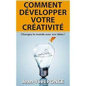 Comment développer votre créativité: Changez le monde avec vos idées !