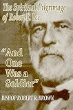 And One Was a Soldier: The Spiritual Pilgrimage of Robert E. Lee by 