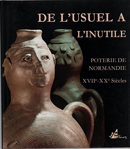 De l'usuel à l'inutile : Poterie de Normandie XVIIIe-XXe Siècle. ouvrage publié à l'occasion de l'exposition présentée par le Musée de Normandie du 11 juin au 18 octobre 1993 à Caen