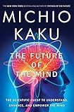 The Future of the Mind: The Scientific Quest to Understand, Enhance, and Empower the Mind The Future of the Mind: The Scientific Quest to Understand, Enhance, and Empower the Mind