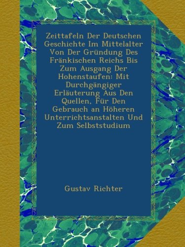 Zeittafeln Der Deutschen Geschichte Im Mittelalter Von Der Gründung Des Fränkischen Reichs Bis Zum Ausgang Der Hohenstaufen: Mit Durchgängiger ... Unterrichtsanstalten Und Zum Selbststudium