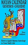 The Mayan Calendar Users Guide: How to Apply Mayan Astrology to Your Daily Life (English Edition) by Shay Addams