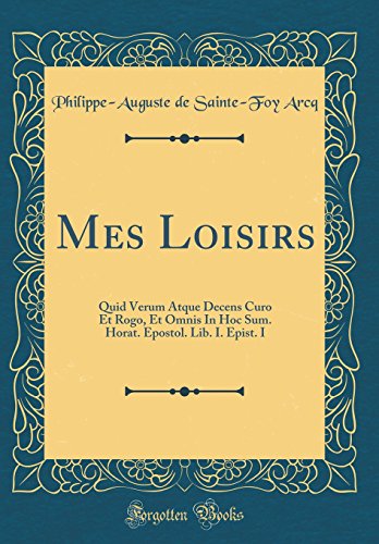 Mes Loisirs: Quid Verum Atque Decens Curo Et Rogo, Et Omnis in Hoc Sum. Horat. Epostol. Lib. I. Epist. I (Classic Reprint) gratuit Mes Loisirs: Quid Verum Atque Decens Curo Et Rogo, Et Omnis in Hoc Sum. Horat. Epostol. Lib. I. Epist. I (Classic Reprint) gratuit