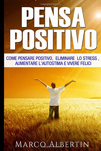 Pensa Positivo: Come Pensare Positivo, Eliminare Lo Stress , Aumentare L'Autostima E Vivere Felici: Pensiero Positivo, Ottenere Ciò Che Vuoi, Ottimismo, Felicità Pensa Positivo: Come Pensare Positivo, Eliminare Lo Stress , Aumentare L'Autostima E Vivere Felici: Pensiero Positivo, Ottenere Ciò Che Vuoi, Ottimismo, Felicità