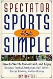 Spectator Sports Made Simple: How to Watch, Understand, and Enjoy Baseball, Football, Basketball, Golf, Tennis, Soccer, Bowling, and Ice Hockey