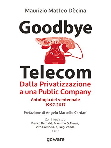 Download Goodbye Telecom. Dalla Privatizzazione a una Public Company. Antologia del ventennale 1997-2017