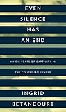 Even Silence Has an End: My Six Years of Captivity in the Colombian Jungle by Ingrid Betancourt