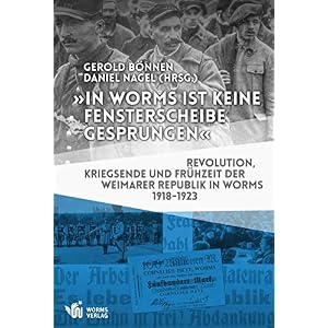 "In Worms ist keine Fensterscheibe gesprungen": Revolution, Kriegsende und Frühzeit der Weimarer Republik in Worms 1918-1923