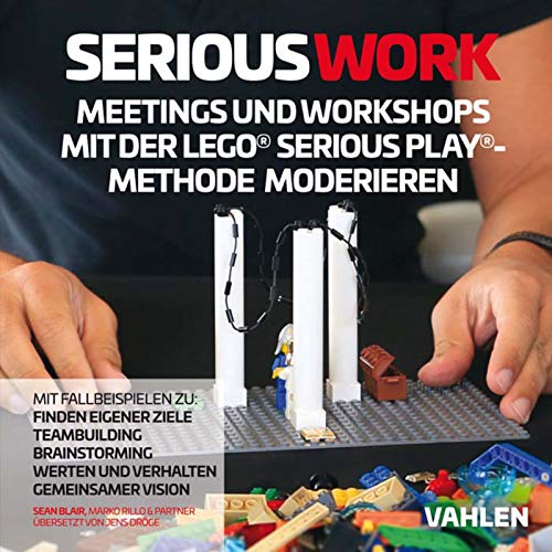 Serious Work: Meetings und Workshops mit der Lego® Serious Play® Methode moderieren