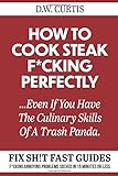 How To Cook Steak F*cking Perfectly ...Even If You Have The Culinary Skills Of A Trash Panda: F*cking Annoying Problems Solved In 15 Minutes Or Less (Fix Sh!t Fast Guides)