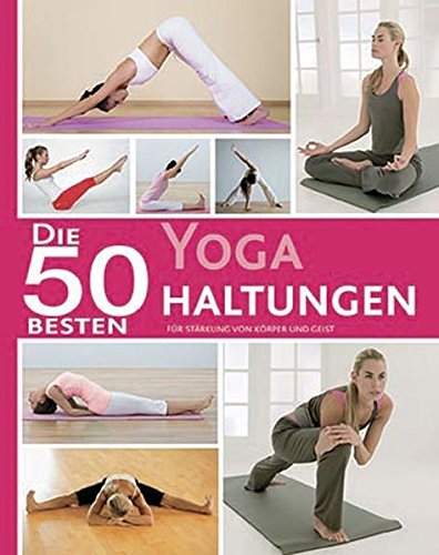 Die 50 besten Yoga Haltungen: Für Stärkung von Körper und Geist