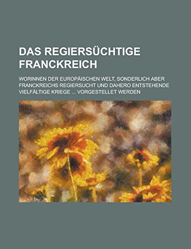Preisvergleich Produktbild Das Regiersuchtige Franckreich; Worinnen Der Europaischen Welt, Sonderlich Aber Franckreichs Regiersucht Und Dahero Entstehende Vielfaltige Kriege ... Vorgestellet Werden