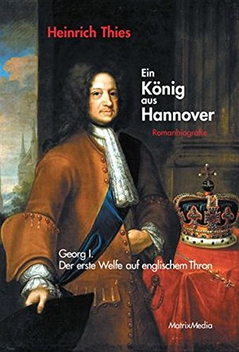 Ein König aus Hannover: Romanbiografie - Georg I. - Der erste Welfe auf englischem Thron