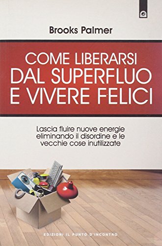Come liberarsi dal superfluo e vivere felici. Lascia fluire nuove energie nella tua vita eliminando il disordine e le vecchie cose inutilizzate Come liberarsi dal superfluo e vivere felici. Lascia fluire nuove energie nella tua vita eliminando il disordine e le vecchie cose inutilizzate
