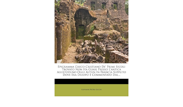 Buy Epigramma Greco Cristiano De Primi Secoli Trovato Non Ha Guari Presso L Antica Agustoduno Oggi Autun In Francia Supplito Dove Era Diuopo E Commentato Dal Book Online At Low Prices In India