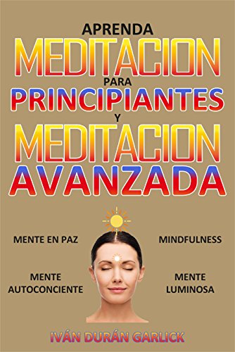 Aprenda  Meditación para  Principiantes   y  Meditación Avanzada: Mindfulness   Mente  en Paz    Mente  Luminosa    Mente Autoconsciente por Iván Durán Garlick