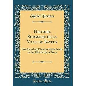 Histoire Sommaire de la Ville de Bayeux: Précédée d'Un Discours Préliminaire Sur Les Diocèse de Ce Nom (Classic Reprint)