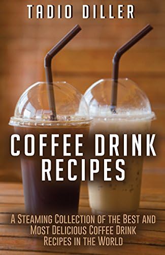 Coffee Drink Recipes: A Steaming Collection of the Best and Most Delicious Coffee Drink Recipes in the World (Worlds Most Loved Drinks Book 14)