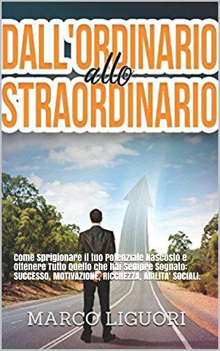 Dall'Ordinario Allo Straordinario: Come Sprigionare il tuo Potenziale Nascosto e Ottenere Tutto Quello che hai Sempre Sognato: SUCCESSO, MOTIVAZIONE, RICCHEZZA, ABILITA' SOCIALI. libro