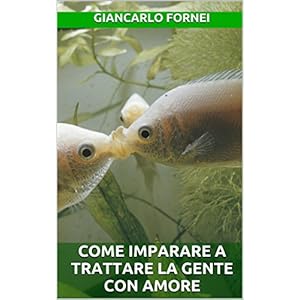 Come Imparare a Trattare la Gente con Amore (Gli Economici di Giancarlo Fornei Vol. 8) Come Imparare a Trattare la Gente con Amore (Gli Economici di Giancarlo Fornei Vol. 8)