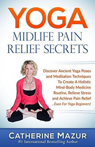 Yoga Midlfe Pain Relief Secrets: Discover Ancient Yoga Poses &amp; Meditation Techniques To Create A Holistic Mind-Body Medicine Routine, Relieve Stress &amp; Achieve Pain Relief …Even For Yoga Beginners!