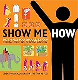 Show Me How: 500 Things You Should Know Instructions for Life From the Everyday to the Exotic