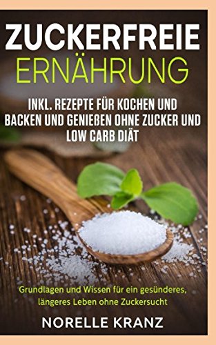 Preisvergleich Produktbild Zuckerfreie Ernährung Grundlagen und Wissen für ein gesünderes, längeres Leben ohne Zuckersucht inkl. Rezepte für Kochen und Backen und Genießen ohne Zucker und Low Carb Diät