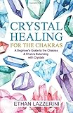 Crystal Healing For The Chakras: A Beginners Guide To The Chakras And Chakra Balancing With Crystals by Ethan Lazzerini