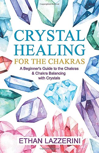 Crystal Healing For The Chakras: A Beginners Guide To The Chakras And Chakra Balancing With Crystals