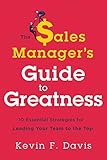 The Sales Manager's Guide to Greatness: Ten Essential Strategies for Leading Your Team to the Top by Kevin F. Davis