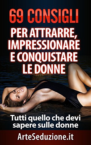 Download 69 Consigli per Attrarre, Impressionare e Conquistare le Donne: Tutti quello che devi sapere sulle donne (tecniche di seduzione)